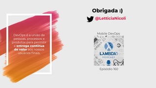 DevOps é a união de
pessoas, processos e
produtos para permitir
a entrega contínua
de valor aos nossos
usuários finais.
@LetticiaNicoli
Mobile DevOps
Episódio 160
Obrigada :)