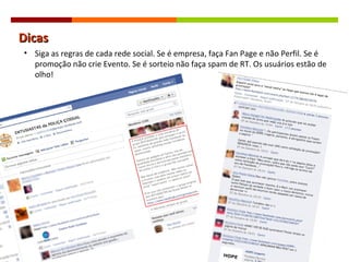 Dicas Siga as regras de cada rede social . Se é empresa, faça Fan Page e não Perfil. Se é promoção não crie Evento. Se é sorteio não faça spam de RT. Os usuários estão de olho! 
