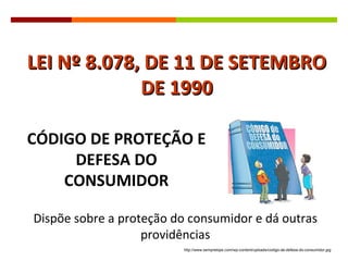 LEI Nº 8.078, DE 11 DE SETEMBRO DE 1990 Dispõe sobre a proteção do consumidor e dá outras providências CÓDIGO DE PROTEÇÃO E DEFESA DO CONSUMIDOR http://www.sempretops.com/wp-content/uploads/codigo-de-defesa-do-consumidor.jpg 
