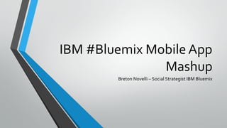IBM #Bluemix Mobile App
Mashup
Breton Novelli – Social Strategist IBM Bluemix
 