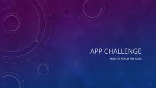 APP CHALLENGE
HOW TO REACH THE GOAL
 