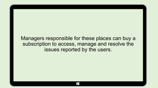 Managers responsible for these places can buy a
subscription to access, manage and resolve the
          issues reported by the users.
 