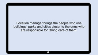 Location manager brings the people who use
buildings, parks and cities closer to the ones who
     are responsible for taking care of them.
 