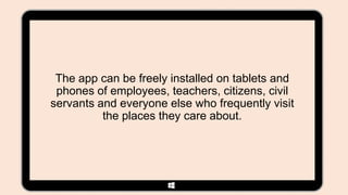The app can be freely installed on tablets and
 phones of employees, teachers, citizens, civil
servants and everyone else who frequently visit
          the places they care about.
 