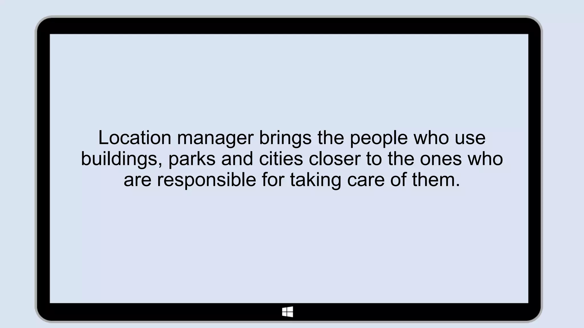 Location manager brings the people who use
buildings, parks and cities closer to the ones who
     are responsible for taking care of them.
 