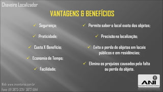 Chaveiro Localizador
                                  VANTAGENS & BENEFÍCIOS




Web: www.inventores.com.br
Fone: (11) 3873-3211/ 3672-5941
 
