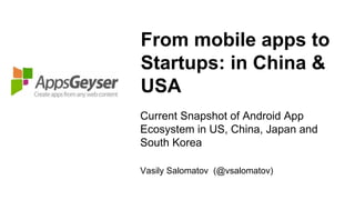 From mobile apps to
Startups: in China &
USA
Current Snapshot of Android App
Ecosystem in US, China, Japan and
South Korea

Vasily Salomatov (@vsalomatov)
 