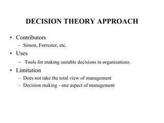 DECISION THEORY APPROACH
• Contributors
– Simon, Forrester, etc.
• Uses
– Tools for making suitable decisions in organisations.
• Limitation
– Does not take the total view of management
– Decision making - one aspect of management
 