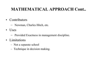 MATHEMATICAL APPROACH Cont..
• Contributors
– Newman, Charles Hitch, etc.
• Uses
– Provided Exactness in management discipline.
• Limitations
– Not a separate school
– Technique in decision making.
 