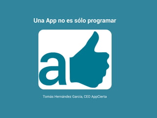 Una App no es sólo programar
Tomás Hernández García, CEO AppCierta
 