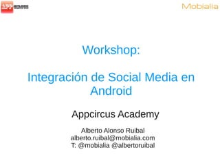 Workshop:

Integración de Social Media en
            Android
       Appcircus Academy
          Alberto Alonso Ruibal
       alberto.ruibal@mobialia.com
       T: @mobialia @albertoruibal
 