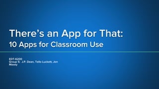 There’s an App for That:
10 Apps for Classroom Use
EDT-6200
Group 5: J.P. Dean, Tello Luckett, Jon
Maxey
 