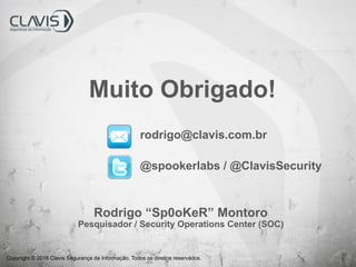 Copyright © 2016 Clavis Segurança da Informação. Todos os direitos reservados.
Rodrigo “Sp0oKeR” Montoro
Pesquisador / Security Operations Center (SOC)
rodrigo@clavis.com.br
@spookerlabs / @ClavisSecurity
Muito Obrigado!
 