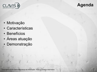 Copyright © 2016 Clavis Segurança da Informação. Todos os direitos reservados.
Agenda
• Motivação
• Características
• Benefícios
• Áreas atuação
• Demonstração
 