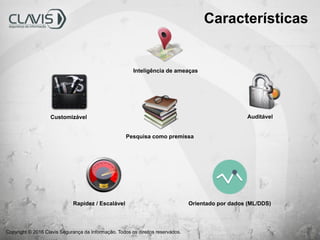 Copyright © 2016 Clavis Segurança da Informação. Todos os direitos reservados.
Características
Inteligência de ameaças
Customizável Auditável
Rapidez / Escalável Orientado por dados (ML/DDS)
Pesquisa como premissa
 