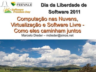 Dia da Liberdade de
                   Software 2011
   Computação nas Nuvens,
Virtualização e Software Livre -
 Como eles caminham juntos
    Marcelo Dieder – mdieder@sinos.net
 