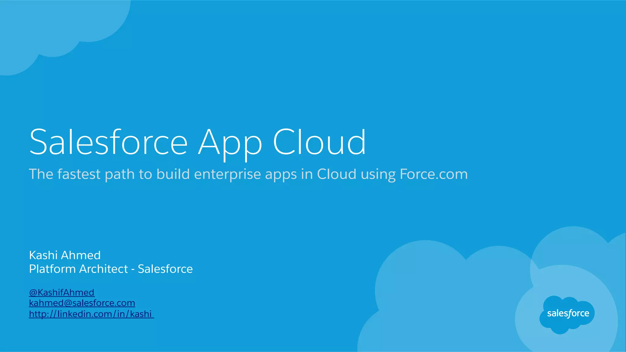 Salesforce App Cloud The fastest path to build enterprise apps in Cloud using Force.com Kashi Ahmed Platform Architect - Salesforce @KashifAhmed kahmed@salesforce.com http://linkedin.com/in/kashi 
