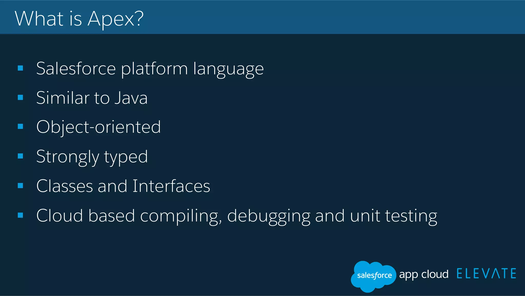 What is Apex? !  Salesforce platform language !  Similar to Java !  Object-oriented !  Strongly typed !  Classes and Interfaces !  Cloud based compiling, debugging and unit testing 