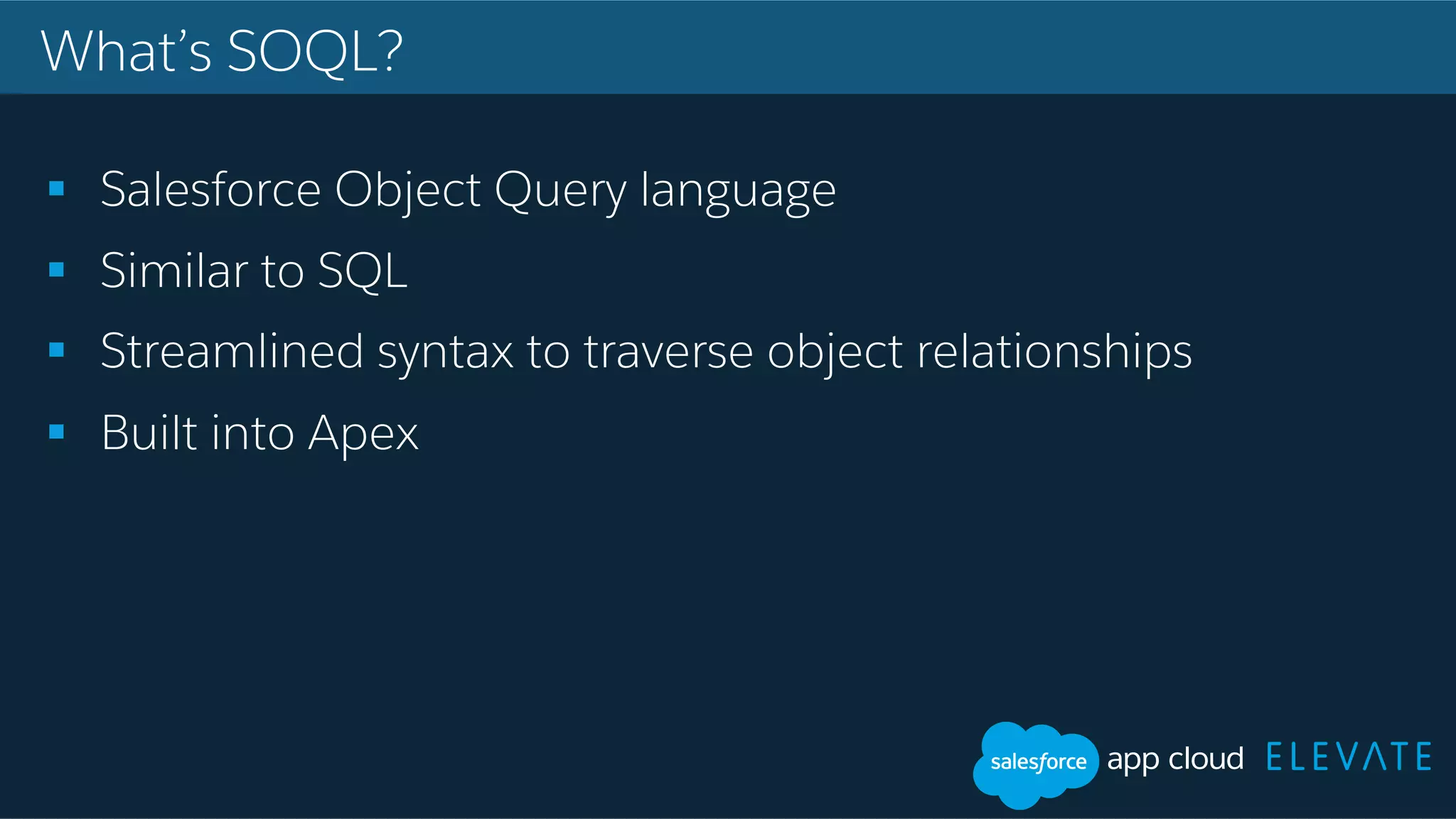 What’s SOQL? !  Salesforce Object Query language !  Similar to SQL !  Streamlined syntax to traverse object relationships !  Built into Apex 