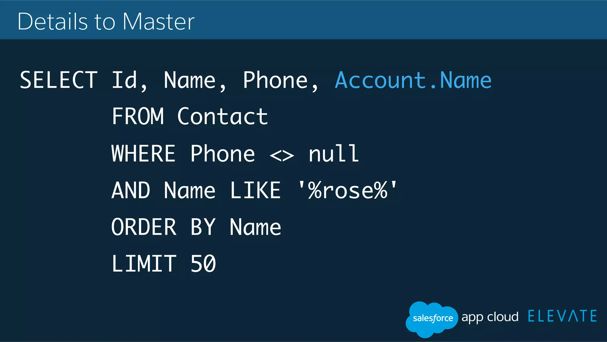 Details to Master SELECT Id, Name, Phone, Account.Name FROM Contact WHERE Phone <> null AND Name LIKE '%rose%' ORDER BY Name LIMIT 50 