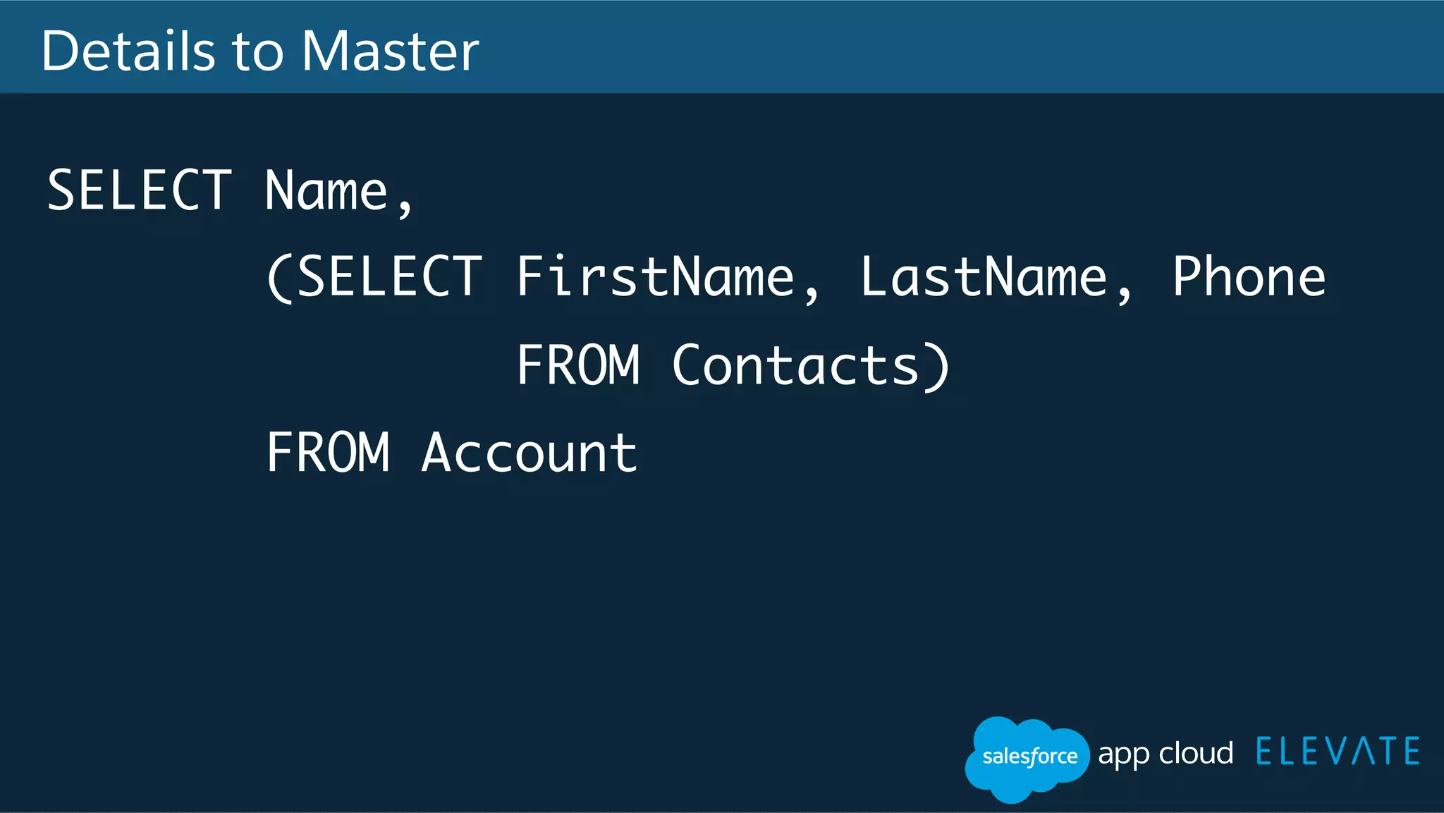 Details to Master SELECT Name, (SELECT FirstName, LastName, Phone FROM Contacts) FROM Account 