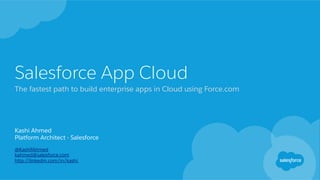 Salesforce App Cloud
The fastest path to build enterprise apps in Cloud using Force.com
Kashi Ahmed
Platform Architect - Salesforce
@KashifAhmed
kahmed@salesforce.com
http://linkedin.com/in/kashi
 