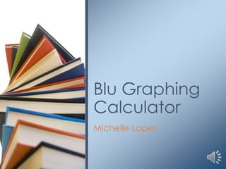 Blu Graphing
Calculator
Michelle Lopes

 