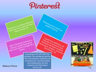 Rebecca Ponce

According to the ISTE NETS for
Students, the standards used for
this site would be creativity and
innovation (1), communication
and collaboration (2) and
research and information
fluency (3).

 