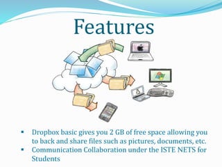 Features
 Dropbox basic gives you 2 GB of free space allowing you
to back and share files such as pictures, documents, etc.
 Communication Collaboration under the ISTE NETS for
Students
 
