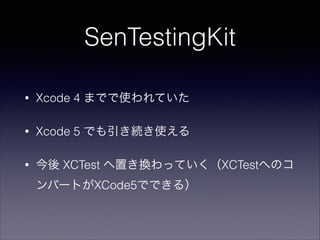 SenTestingKit
•

Xcode 4 までで使われていた

•

Xcode 5 でも引き続き使える

•

今後 XCTest へ置き換わっていく（XCTestへのコ
ンバートがXCode5でできる）

 
