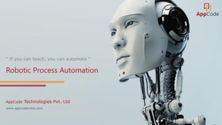 “ If you can teach, you can automate ”
Robotic Process Automation
AppCode Technologies Pvt. Ltd
www.appcodeindia.com
 