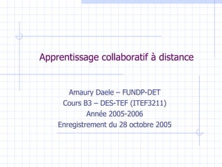Apprentissage collaboratif à distance Amaury Daele – FUNDP-DET Cours B3 – DES-TEF (ITEF3211) Année 2005-2006 Enregistrement du 28 octobre 2005 