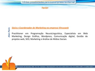 EquipeSócio e Coordenador de Marketing na empresa VitruswebPractitioner em Programação NeuroLinguística, Especialista em Web Marketing, Design Gráfico, Wordpress, Comunicação digital, Gestão de projetos web, SEO, Marketing e Análise de Mídias SociaisAlanParis