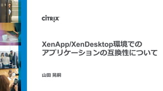 XenApp/XenDesktop環境での
アプリケーションの互換性について
山田 晃嗣
 
