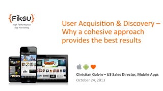 User	
  Acquisi5on	
  &	
  Discovery	
  –	
  
Why	
  a	
  cohesive	
  approach	
  
provides	
  the	
  best	
  results	
  

Chris&an  Galvin  –  US  Sales  Director,  Mobile  Apps  
October	
  24,	
  2013	
  
	
  

 