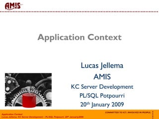 




                                Application Context


                                                                       Lucas Jellema
                                                                          AMIS
                                                              KC Server Development
                                                                PL/SQL Potpourri
                                                                 20th January 2009




                                                                                               
Application Context
Lucas Jellema, KC Server Development – PL/SQL Potpourri, 20th Januariy2009
 