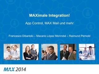 MAXimale Integration! 
App Control, MAX Mail und mehr 
Francesco Dibartolo – Macario López Monrobé – Raimund Pernold 
 