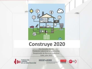 Construye 2020
Ana González Martín
Fundación Laboral de la Construcción
Responsable de Recursos Didácticos
Cádiz, julio 2015
 