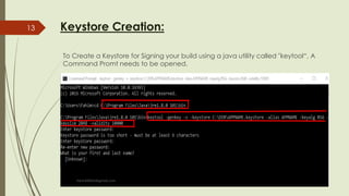 Keystore Creation:
To Create a Keystore for Signing your build using a java utility called "keytool“, A
Command Promt needs to be opened.
fahim000bd@gmail.com
13
 