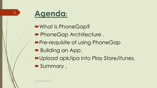 Agenda:
What is PhoneGap?
 PhoneGap Architecture .
Pre-requisite of using PhoneGap
 Building an App.
Upload apk/ipa into Play Store/itunes.
 Summary .
fahim000bd@gmail.com
2
 