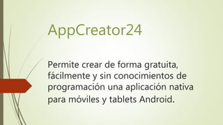 AppCreator24
Permite crear de forma gratuita,
fácilmente y sin conocimientos de
programación una aplicación nativa
para móviles y tablets Android.
 