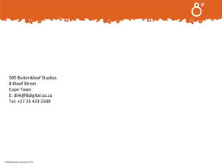 .

505 Buitenkloof Studios
8 Kloof Street
Cape Town
E: dirk@8digital.co.za
Tel: +27 21 423 2509

Confidential and Copyright © 2013

 