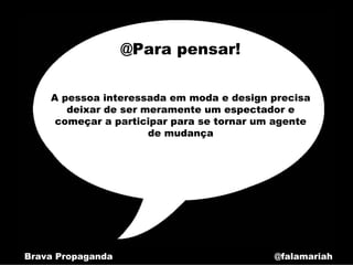 @Para pensar!

    A pessoa interessada em moda e design precisa
       deixar de ser meramente um espectador e
     começar a participar para se tornar um agente
                      de mudança




Brava Propaganda                           @falamariah
 