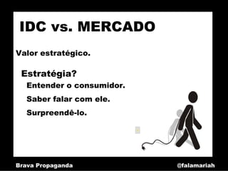 IDC vs. MERCADO
Valor estratégico.

 Estratégia?
   Entender o consumidor.
   Saber falar com ele.
   Surpreendê-lo.




Brava Propaganda            @falamariah
 