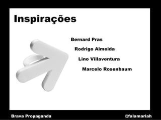Inspirações
                   Bernard Pras

                    Rodrigo Almeida

                     Lino Villaventura

                       Marcelo Rosenbaum




Brava Propaganda                         @falamariah
 