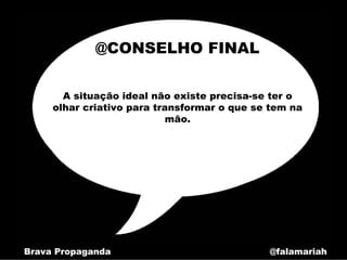 @CONSELHO FINAL

       A situação ideal não existe precisa-se ter o
     olhar criativo para transformar o que se tem na
                            mão.




Brava Propaganda                             @falamariah
 