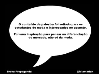 O conteúdo da palestra foi voltado para os
     estudantes de moda e interessados no assunto.

    Foi uma inspiração para pensar na diferenciação
              do mercado, não só da moda.




Brava Propaganda                            @falamariah
 