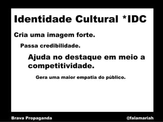 Identidade Cultural *IDC
 Cria uma imagem forte.
   Passa credibilidade.

      Ajuda no destaque em meio a
      competitividade.
         Gera uma maior empatia do público.




Brava Propaganda                              @falamariah
 