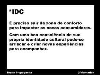 *IDC
 É preciso sair da zona de conforto
 para impactar os novos consumidores.
 Com uma boa consciência de sua
 própria identidade cultural pode-se
 arriscar e criar novas experiências
 para acompanhar.




Brava Propaganda                 @falamariah
 