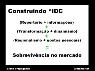 Construindo *IDC
        (Repertório + informações)
                    +
       (Transformação + dinamismo)
                    +
    (Regionalismo + gostos pessoais)

                    =
    Sobrevivência no mercado

Brava Propaganda                     @falamariah
 